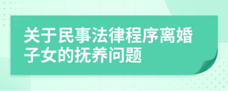 关于民事法律程序离婚子女的抚养问题