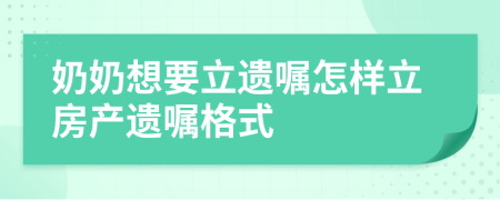 奶奶想要立遗嘱怎样立房产遗嘱格式