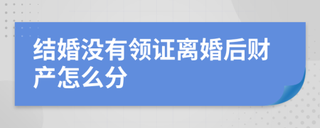 结婚没有领证离婚后财产怎么分