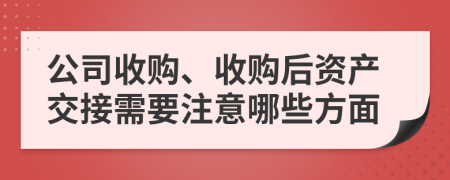 公司收购、收购后资产交接需要注意哪些方面