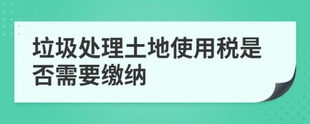 垃圾处理土地使用税是否需要缴纳