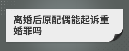 离婚后原配偶能起诉重婚罪吗