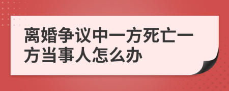 离婚争议中一方死亡一方当事人怎么办