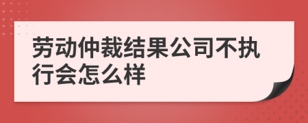 劳动仲裁结果公司不执行会怎么样