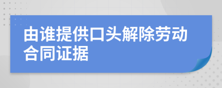 由谁提供口头解除劳动合同证据