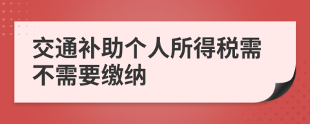 交通补助个人所得税需不需要缴纳