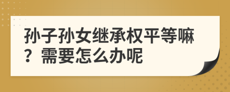 孙子孙女继承权平等嘛？需要怎么办呢