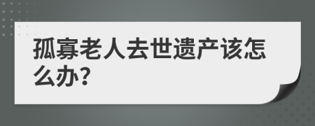 孤寡老人去世遗产该怎么办？