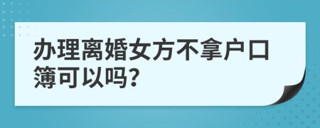 办理离婚女方不拿户口簿可以吗？