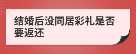 结婚后没同居彩礼是否要返还