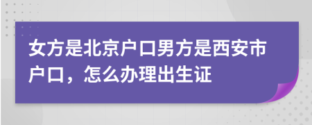 女方是北京户口男方是西安市户口，怎么办理出生证