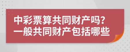 中彩票算共同财产吗？一般共同财产包括哪些