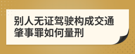 别人无证驾驶构成交通肇事罪如何量刑