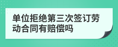 单位拒绝第三次签订劳动合同有赔偿吗