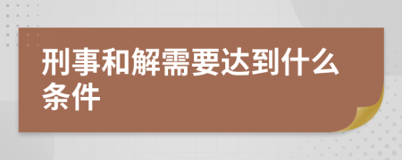 刑事和解需要达到什么条件