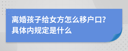 离婚孩子给女方怎么移户口？具体内规定是什么