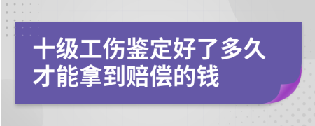 十级工伤鉴定好了多久才能拿到赔偿的钱