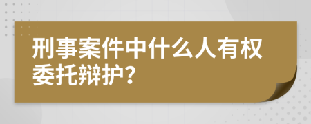 刑事案件中什么人有权委托辩护？
