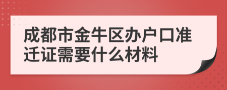 成都市金牛区办户口准迁证需要什么材料