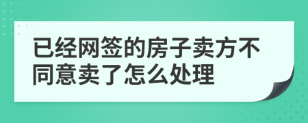 已经网签的房子卖方不同意卖了怎么处理