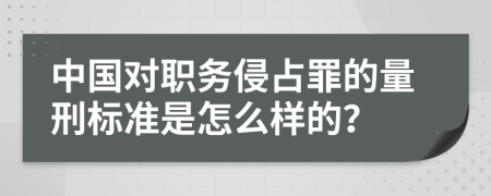 中国对职务侵占罪的量刑标准是怎么样的？