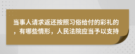 当事人请求返还按照习俗给付的彩礼的，有哪些情形，人民法院应当予以支持