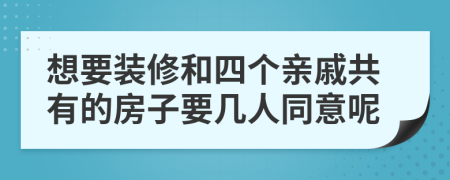 想要装修和四个亲戚共有的房子要几人同意呢