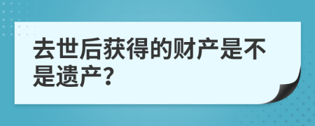 去世后获得的财产是不是遗产？