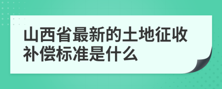 山西省最新的土地征收补偿标准是什么