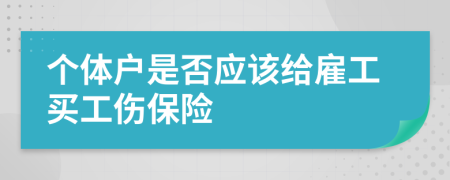 个体户是否应该给雇工买工伤保险