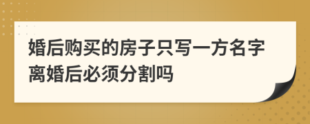 婚后购买的房子只写一方名字离婚后必须分割吗