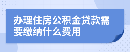 办理住房公积金贷款需要缴纳什么费用