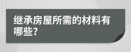 继承房屋所需的材料有哪些？