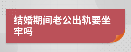 结婚期间老公出轨要坐牢吗