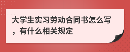 大学生实习劳动合同书怎么写，有什么相关规定