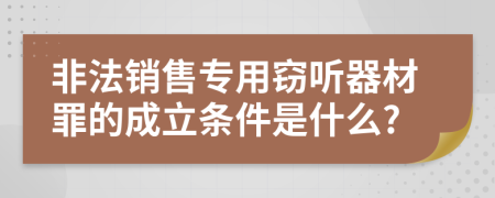 非法销售专用窃听器材罪的成立条件是什么?