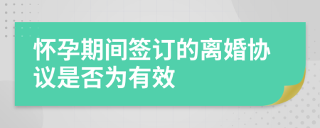 怀孕期间签订的离婚协议是否为有效