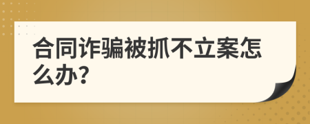 合同诈骗被抓不立案怎么办？