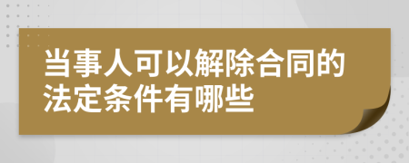 当事人可以解除合同的法定条件有哪些