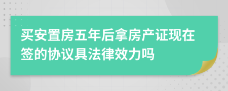 买安置房五年后拿房产证现在签的协议具法律效力吗