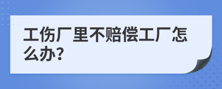 工伤厂里不赔偿工厂怎么办？