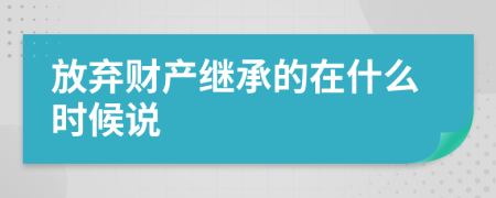 放弃财产继承的在什么时候说