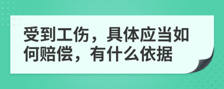 受到工伤，具体应当如何赔偿，有什么依据
