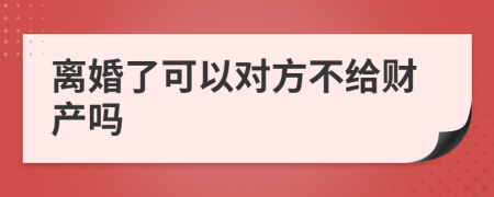 离婚了可以对方不给财产吗