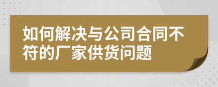 如何解决与公司合同不符的厂家供货问题