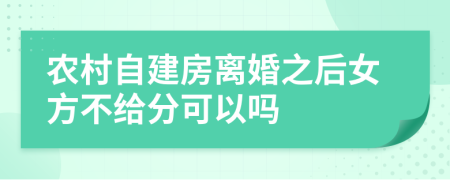 农村自建房离婚之后女方不给分可以吗