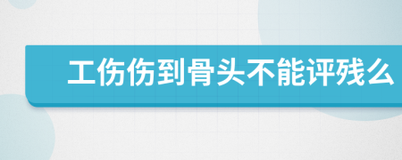 工伤伤到骨头不能评残么