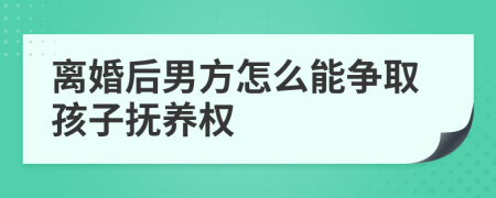 离婚后男方怎么能争取孩子抚养权