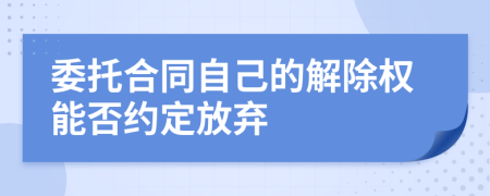 委托合同自己的解除权能否约定放弃