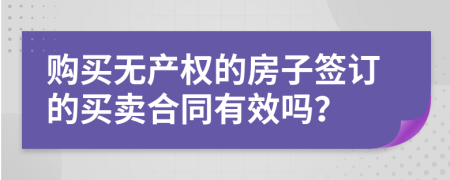 购买无产权的房子签订的买卖合同有效吗？